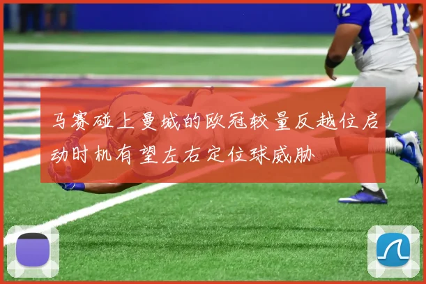 马赛碰上曼城的欧冠较量反越位启动时机有望左右定位球威胁