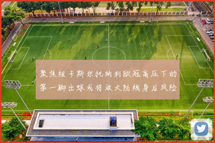 聚焦纽卡斯尔托纳利欧冠高压下的第一脚出球或将放大防线身后风险