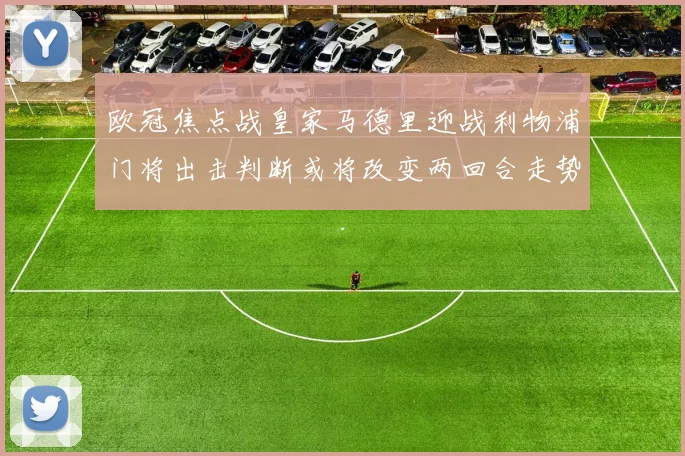 欧冠焦点战皇家马德里迎战利物浦门将出击判断或将改变两回合走势