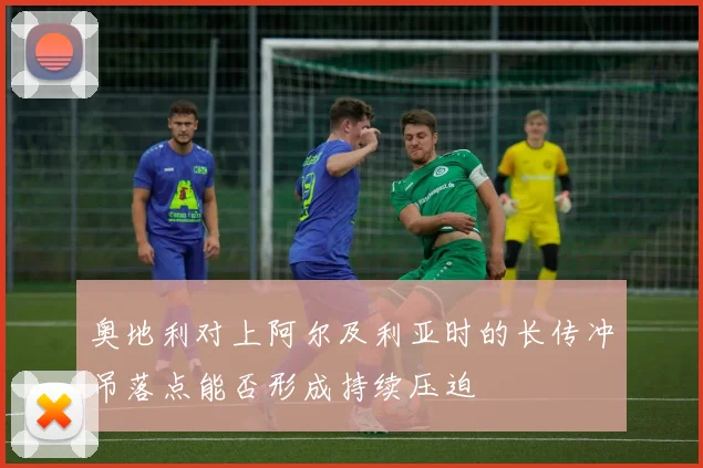 奥地利对上阿尔及利亚时的长传冲吊落点能否形成持续压迫