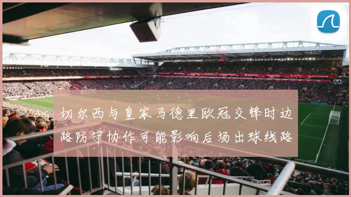 切尔西与皇家马德里欧冠交锋时边路防守协作可能影响后场出球线路