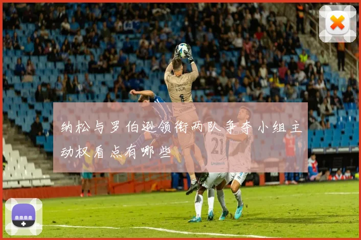 纳松与罗伯逊领衔两队争夺小组主动权看点有哪些