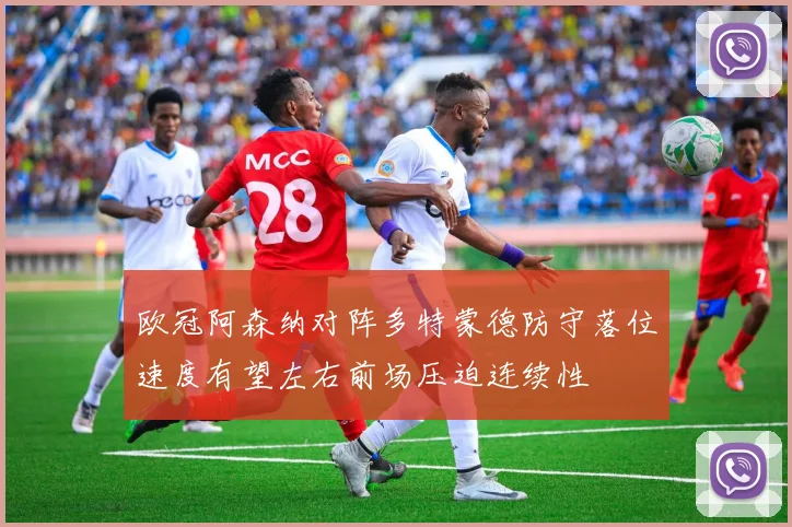 欧冠阿森纳对阵多特蒙德防守落位速度有望左右前场压迫连续性