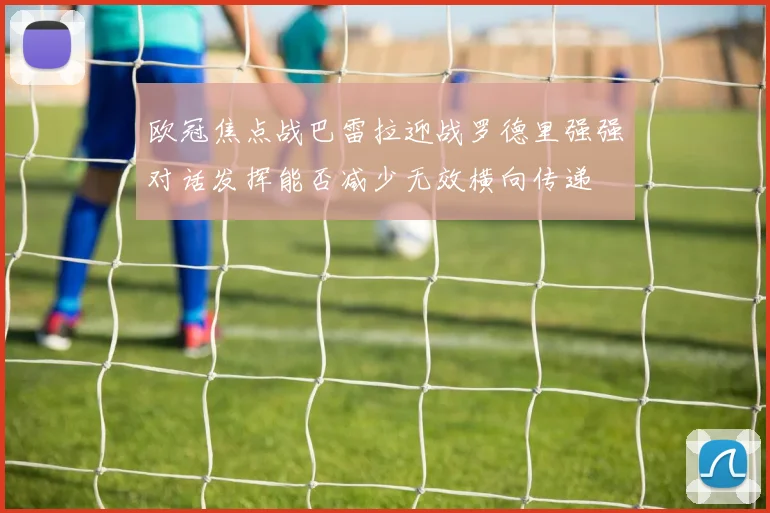 欧冠焦点战巴雷拉迎战罗德里强强对话发挥能否减少无效横向传递