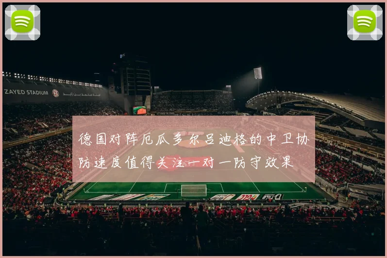 德国对阵厄瓜多尔吕迪格的中卫协防速度值得关注一对一防守效果