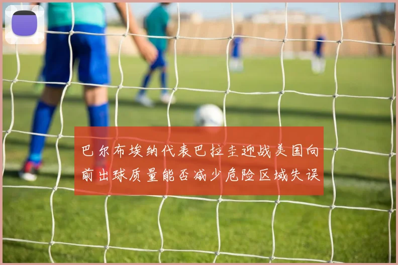 巴尔布埃纳代表巴拉圭迎战美国向前出球质量能否减少危险区域失误