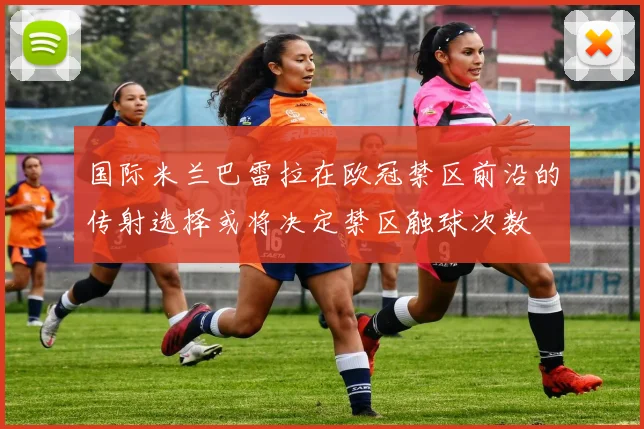 国际米兰巴雷拉在欧冠禁区前沿的传射选择或将决定禁区触球次数
