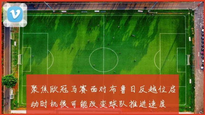 聚焦欧冠马赛面对布鲁日反越位启动时机很可能改变球队推进速度