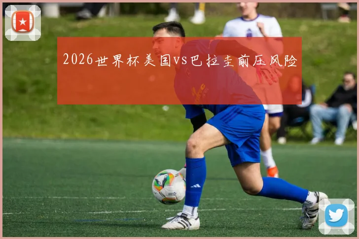2026世界杯美国vs巴拉圭前压风险