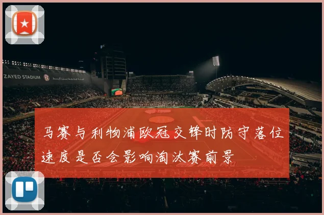 马赛与利物浦欧冠交锋时防守落位速度是否会影响淘汰赛前景