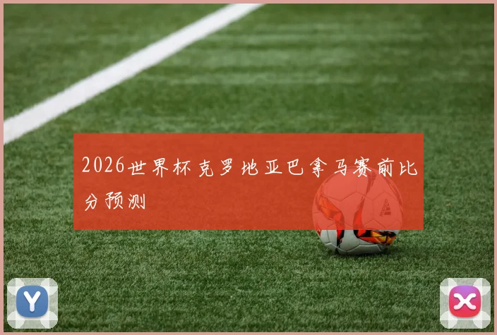 2026世界杯克罗地亚巴拿马赛前比分预测