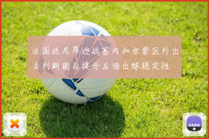 法国迈尼昂迎战塞内加尔禁区外出击判断能否提升后场出球稳定性