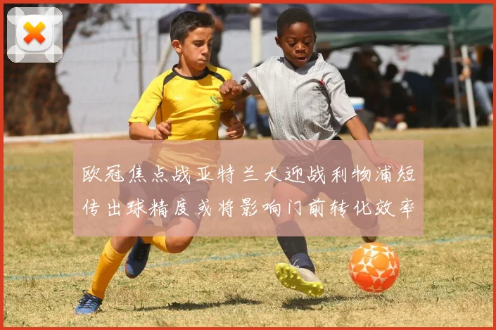 欧冠焦点战亚特兰大迎战利物浦短传出球精度或将影响门前转化效率