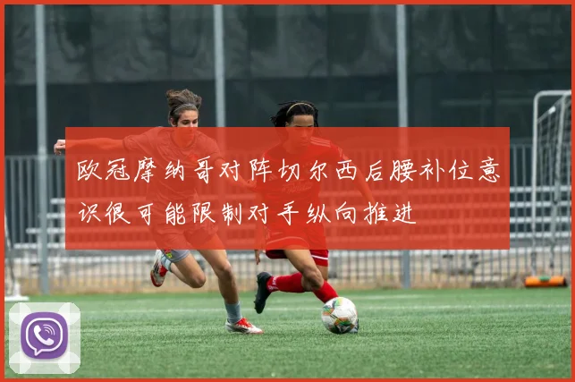 欧冠摩纳哥对阵切尔西后腰补位意识很可能限制对手纵向推进