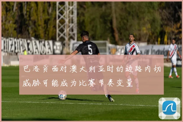 巴洛贡面对澳大利亚时的边路内切威胁可能成为比赛节奏变量