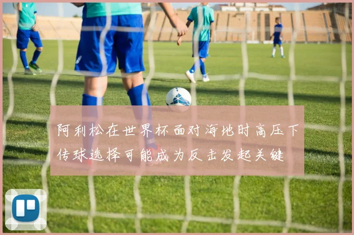阿利松在世界杯面对海地时高压下传球选择可能成为反击发起关键