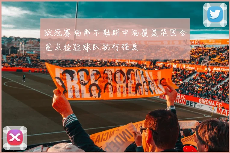 欧冠赛场那不勒斯中场覆盖范围会重点检验球队执行强度