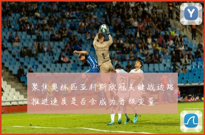 聚焦奥林匹亚科斯欧冠关键战边路推进速度是否会成为晋级变量
