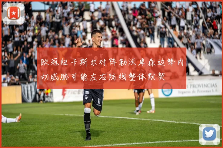 欧冠纽卡斯尔对阵勒沃库森边锋内切威胁可能左右防线整体默契