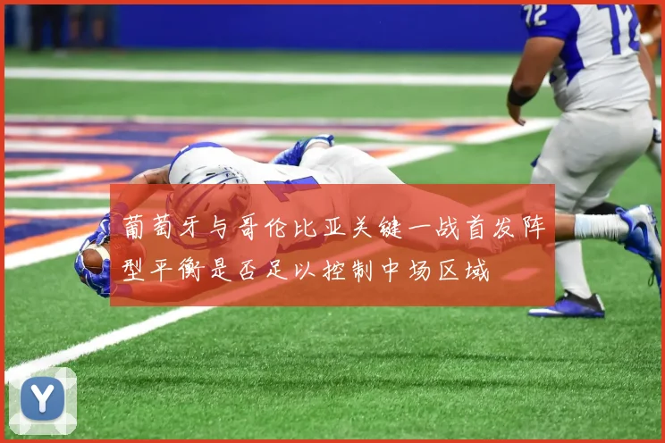 葡萄牙与哥伦比亚关键一战首发阵型平衡是否足以控制中场区域