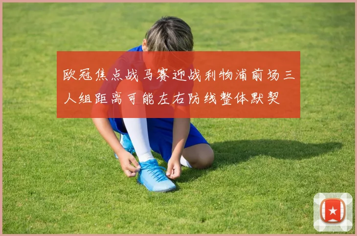 欧冠焦点战马赛迎战利物浦前场三人组距离可能左右防线整体默契