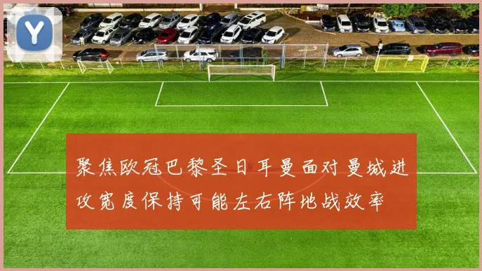 聚焦欧冠巴黎圣日耳曼面对曼城进攻宽度保持可能左右阵地战效率