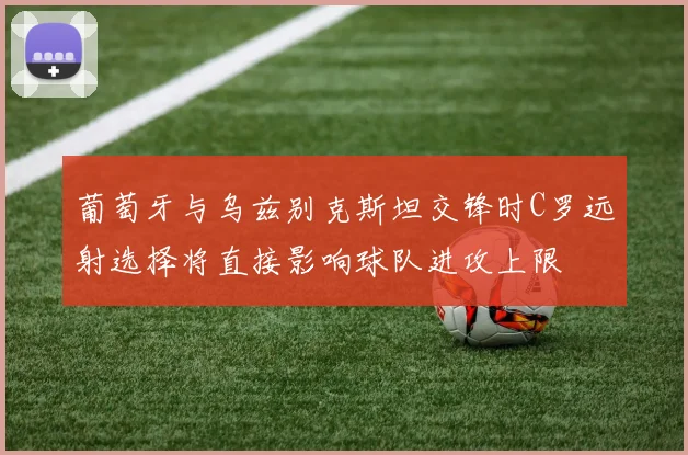葡萄牙与乌兹别克斯坦交锋时C罗远射选择将直接影响球队进攻上限