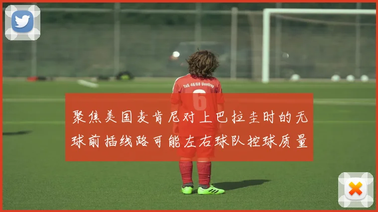 聚焦美国麦肯尼对上巴拉圭时的无球前插线路可能左右球队控球质量