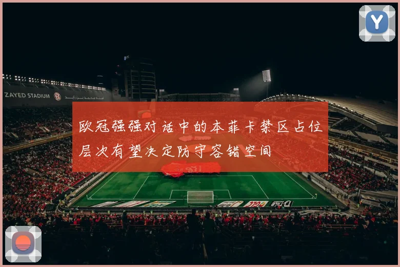 欧冠强强对话中的本菲卡禁区占位层次有望决定防守容错空间