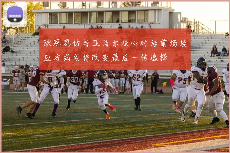 欧冠恩佐与亚马尔核心对话前场接应方式或将改变最后一传选择