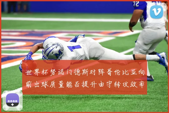 世界杯努诺门德斯对阵哥伦比亚向前出球质量能否提升由守转攻效率