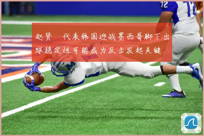 赵贤祐代表韩国迎战墨西哥脚下出球稳定性可能成为反击发起关键