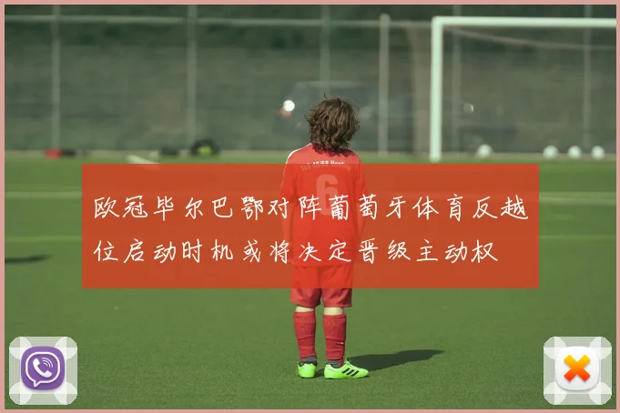 欧冠毕尔巴鄂对阵葡萄牙体育反越位启动时机或将决定晋级主动权
