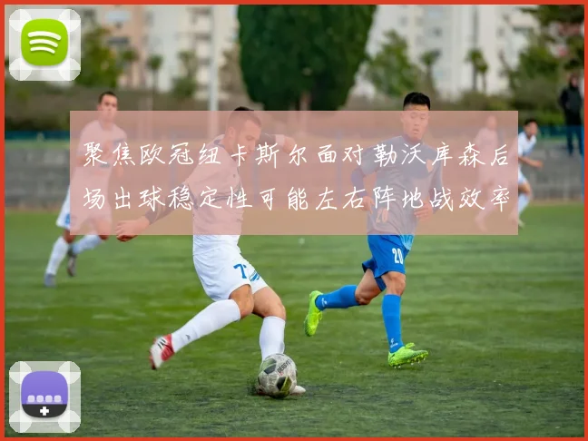 聚焦欧冠纽卡斯尔面对勒沃库森后场出球稳定性可能左右阵地战效率