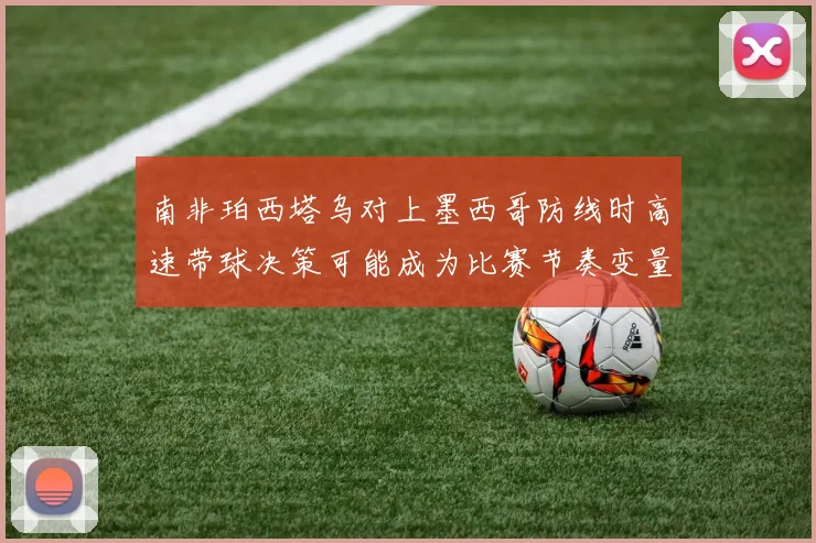 南非珀西塔乌对上墨西哥防线时高速带球决策可能成为比赛节奏变量
