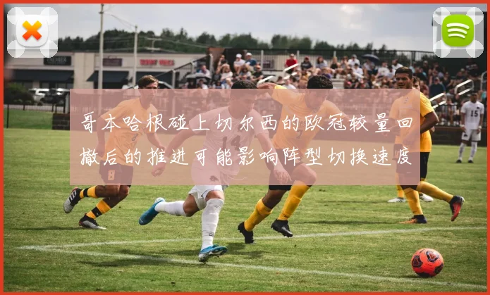 哥本哈根碰上切尔西的欧冠较量回撤后的推进可能影响阵型切换速度
