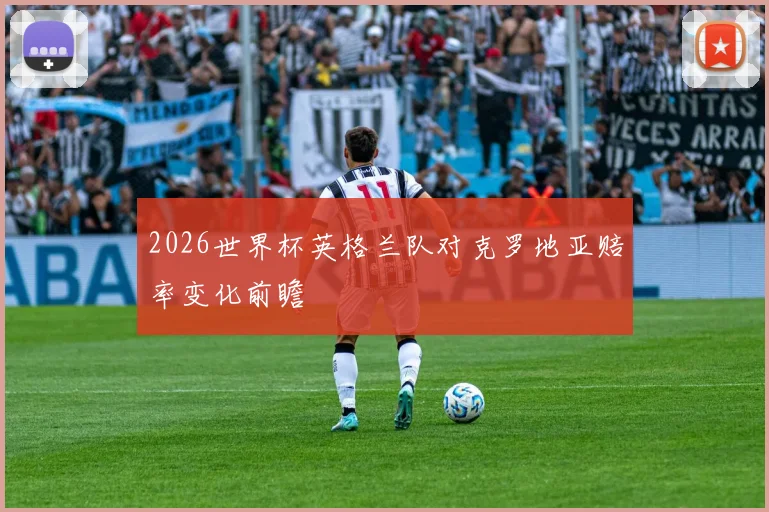 2026世界杯英格兰队对克罗地亚赔率变化前瞻