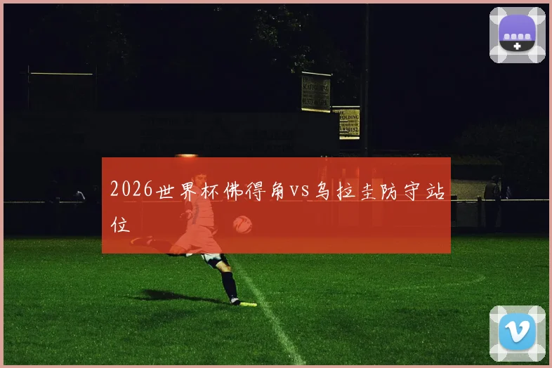 2026世界杯佛得角vs乌拉圭防守站位