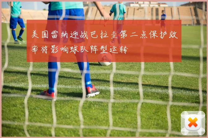 美国雷纳迎战巴拉圭第二点保护效率将影响球队阵型运转