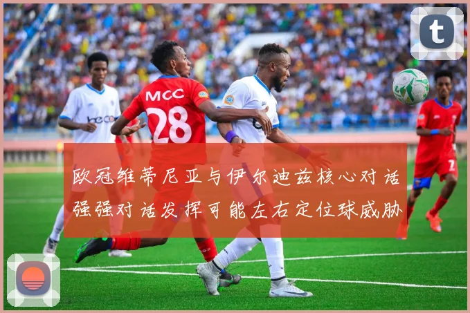 欧冠维蒂尼亚与伊尔迪兹核心对话强强对话发挥可能左右定位球威胁