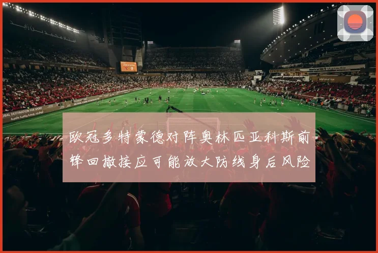 欧冠多特蒙德对阵奥林匹亚科斯前锋回撤接应可能放大防线身后风险