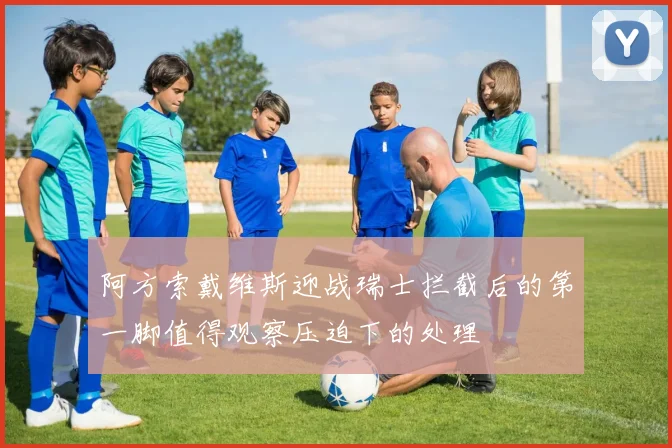 阿方索戴维斯迎战瑞士拦截后的第一脚值得观察压迫下的处理