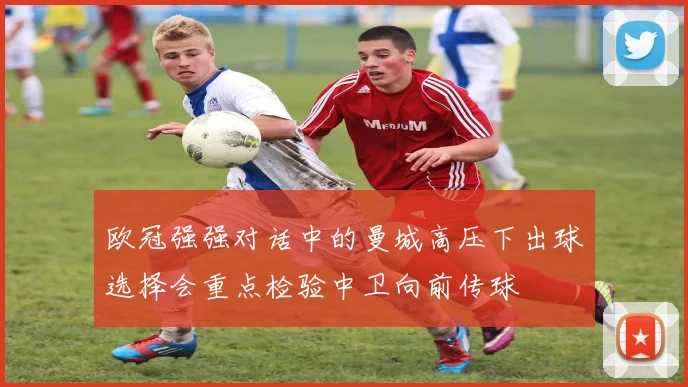 欧冠强强对话中的曼城高压下出球选择会重点检验中卫向前传球