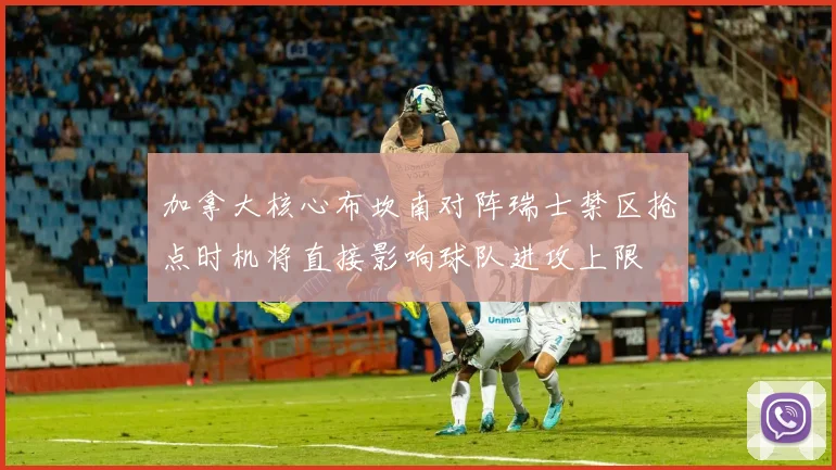加拿大核心布坎南对阵瑞士禁区抢点时机将直接影响球队进攻上限