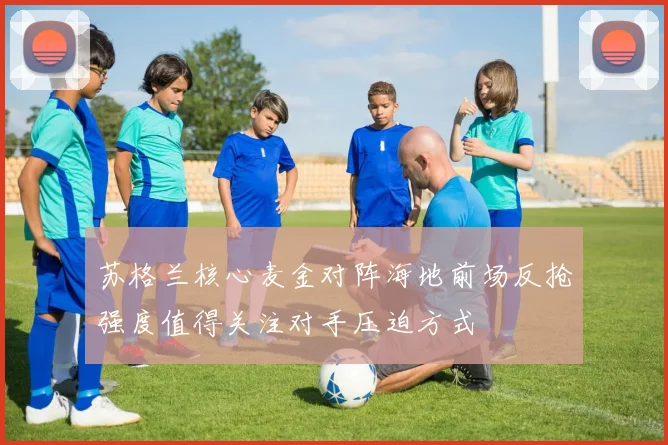 苏格兰核心麦金对阵海地前场反抢强度值得关注对手压迫方式