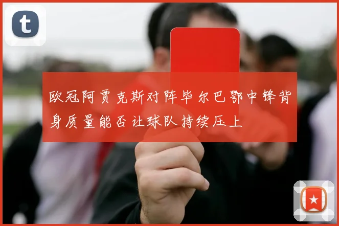 欧冠阿贾克斯对阵毕尔巴鄂中锋背身质量能否让球队持续压上