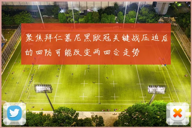 聚焦拜仁慕尼黑欧冠关键战压迫后的回防可能改变两回合走势