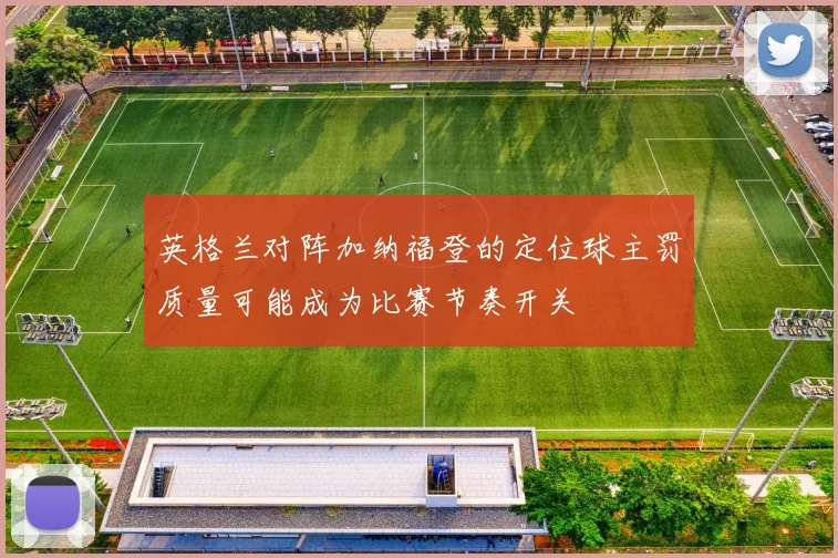 英格兰对阵加纳福登的定位球主罚质量可能成为比赛节奏开关