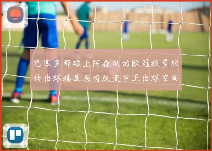 巴塞罗那碰上阿森纳的欧冠较量短传出球精度或将改变中卫出球空间