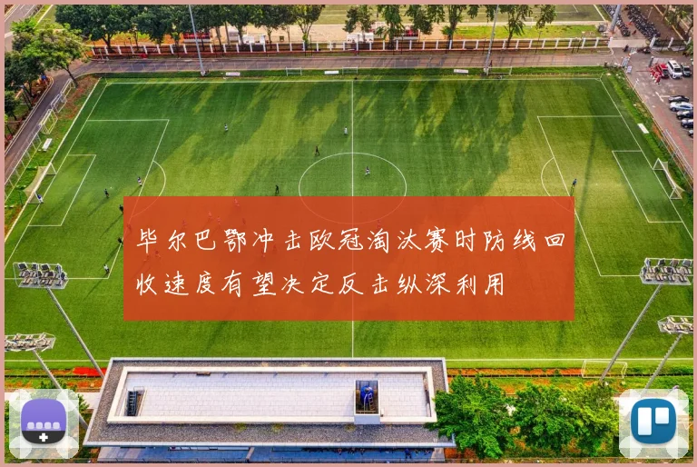毕尔巴鄂冲击欧冠淘汰赛时防线回收速度有望决定反击纵深利用